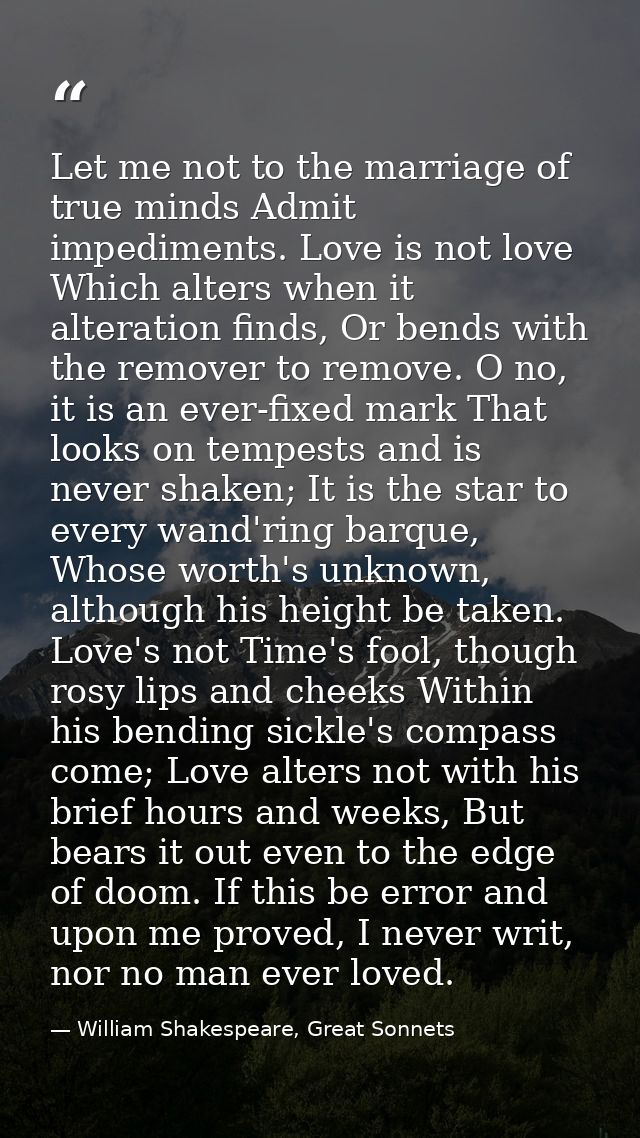 Let me not to the marriage of true minds Admit impediments. Love is not love Which alters when it alteration finds, Or b — William Shakespeare, Great Sonnets