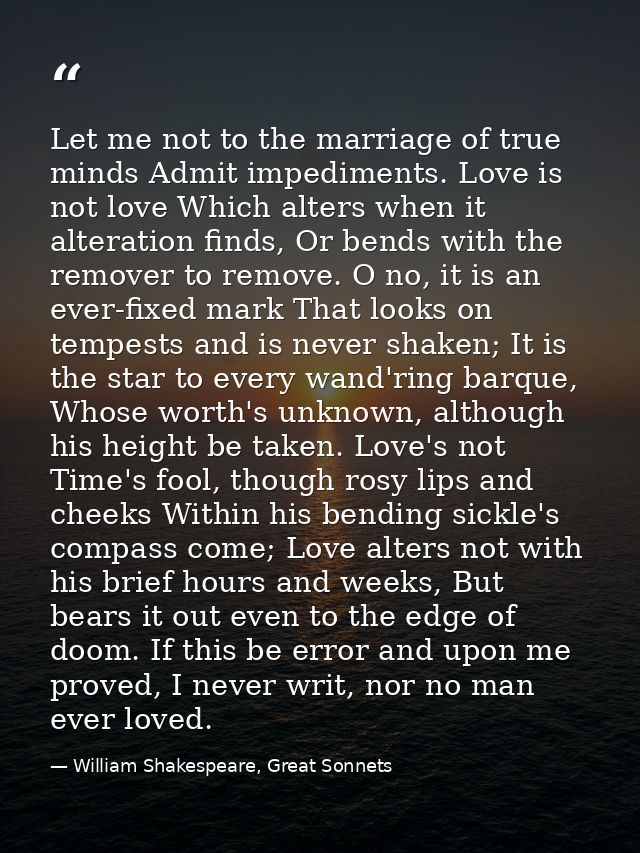 Let me not to the marriage of true minds Admit impediments. Love is not love Which alters when it alteration finds, Or b — William Shakespeare, Great Sonnets