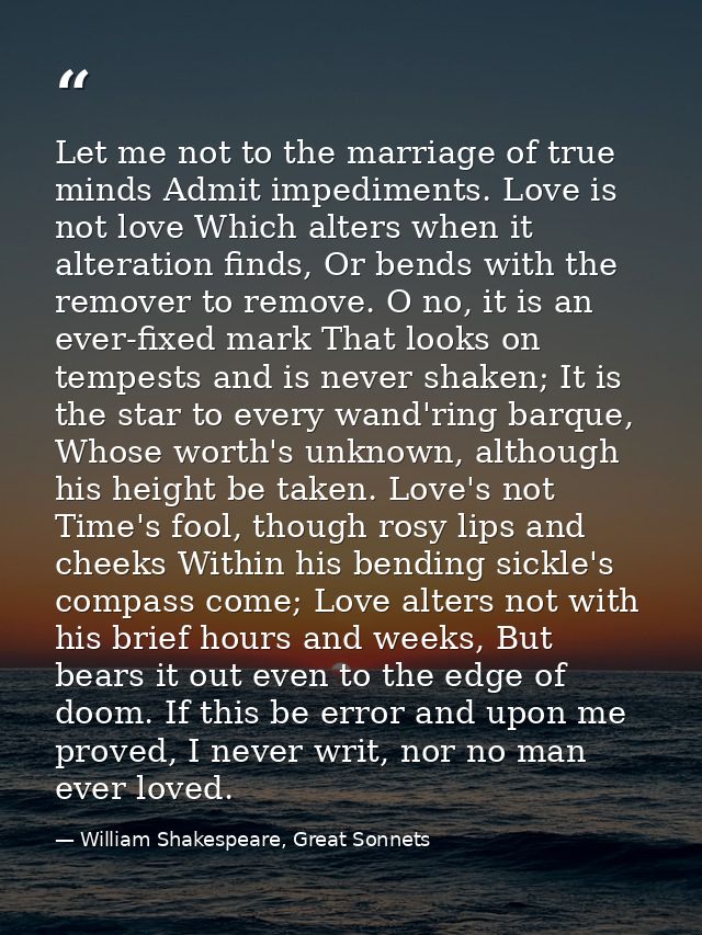 Let me not to the marriage of true minds Admit impediments. Love is not love Which alters when it alteration finds, Or b — William Shakespeare, Great Sonnets