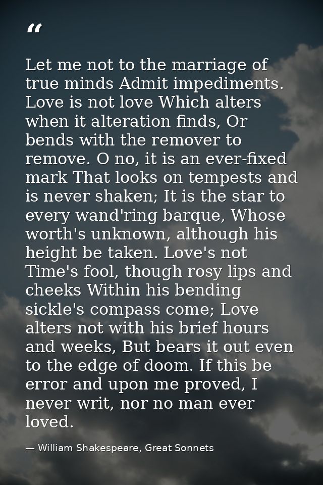 Let me not to the marriage of true minds Admit impediments. Love is not love Which alters when it alteration finds, Or b — William Shakespeare, Great Sonnets