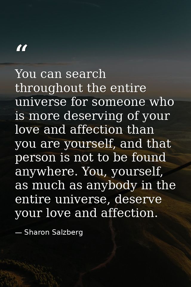 You can search throughout the entire universe for someone who is more deserving of your love and affection than you are  — Sharon Salzberg