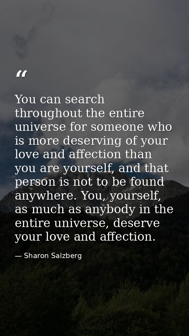 You can search throughout the entire universe for someone who is more deserving of your love and affection than you are  — Sharon Salzberg