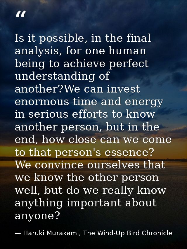 Is it possible, in the final analysis, for one human being to achieve perfect understanding of another?We can invest eno — Haruki Murakami, The Wind-Up Bird Chronicle