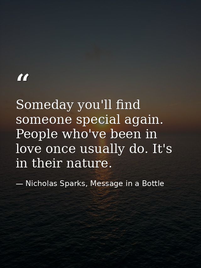 Someday you'll find someone special again. People who've been in love once usually do. It's in their nature. — Nicholas Sparks, Message in a Bottle