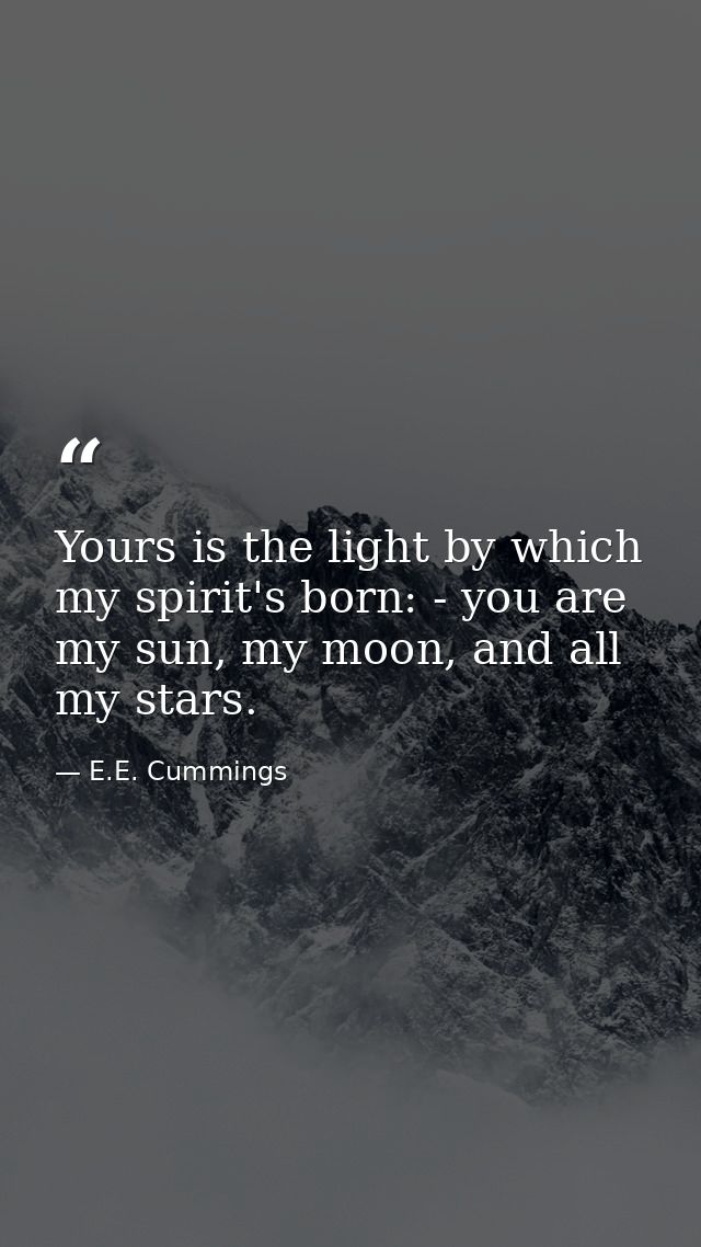 Yours is the light by which my spirit's born: - you are my sun, my moon, and all my stars. — E.E. Cummings