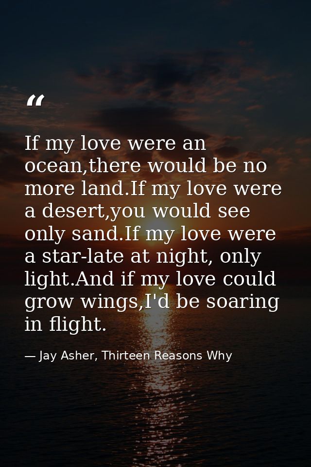 If my love were an ocean,there would be no more land.If my love were a desert,you would see only sand.If my love were a  — Jay Asher, Thirteen Reasons Why