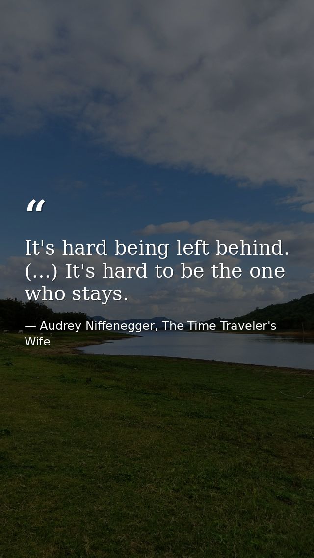 It's hard being left behind. (...) It's hard to be the one who stays. — Audrey Niffenegger, The Time Traveler's Wife