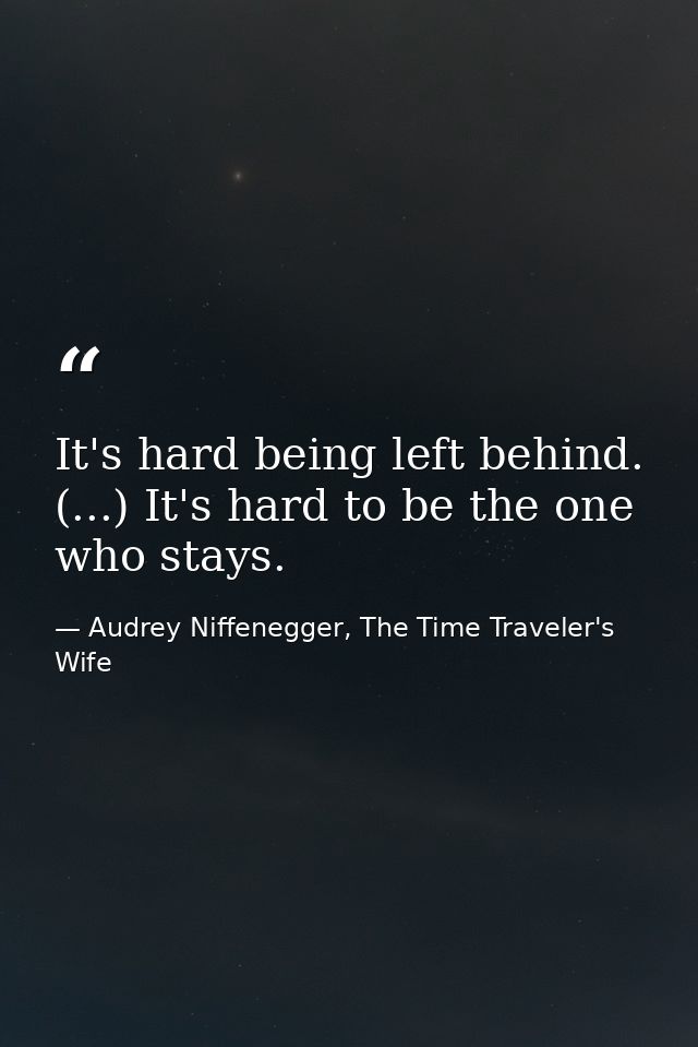 It's hard being left behind. (...) It's hard to be the one who stays. — Audrey Niffenegger, The Time Traveler's Wife