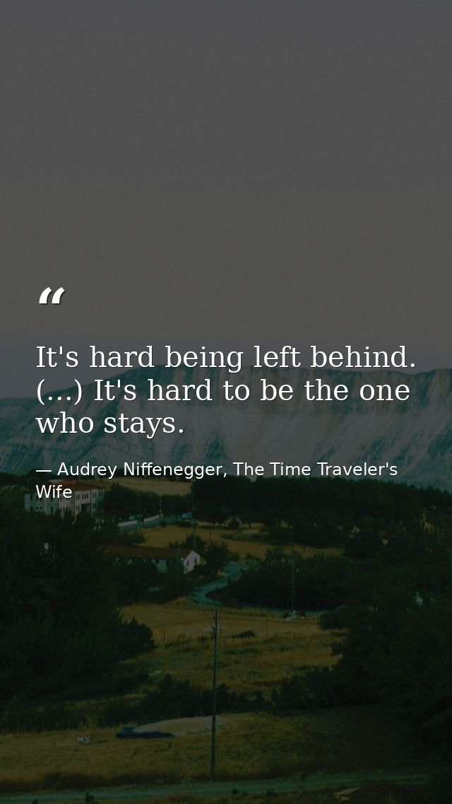 It's hard being left behind. (...) It's hard to be the one who stays. — Audrey Niffenegger, The Time Traveler's Wife