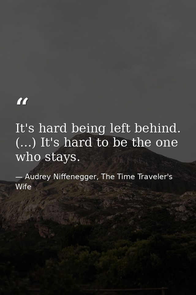 It's hard being left behind. (...) It's hard to be the one who stays. — Audrey Niffenegger, The Time Traveler's Wife
