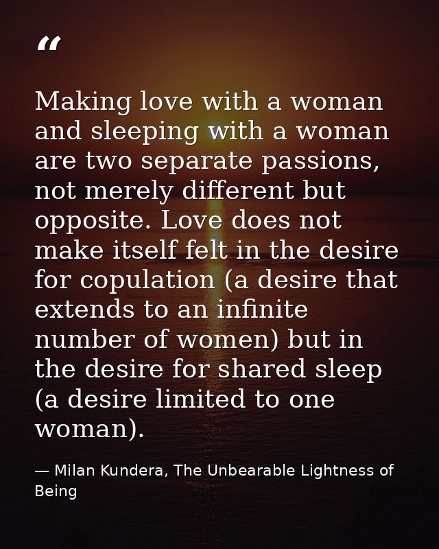 Making love with a woman and sleeping with a woman are two separate passions, not merely different but opposite. Love do — Milan Kundera, The Unbearable Lightness of Being