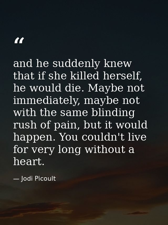 and he suddenly knew that if she killed herself, he would die. Maybe not immediately, maybe not with the same blinding r — Jodi Picoult