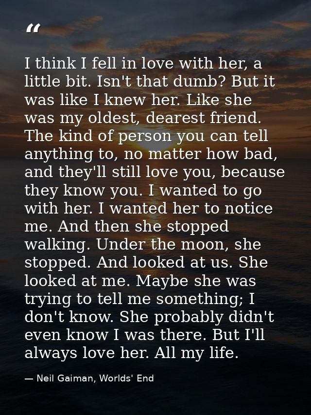 I think I fell in love with her, a little bit. Isn't that dumb? But it was like I knew her. Like she was my oldest, dear — Neil Gaiman, Worlds' End