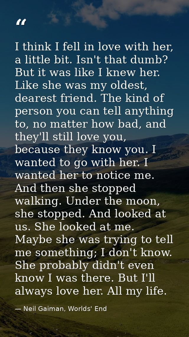 I think I fell in love with her, a little bit. Isn't that dumb? But it was like I knew her. Like she was my oldest, dear — Neil Gaiman, Worlds' End