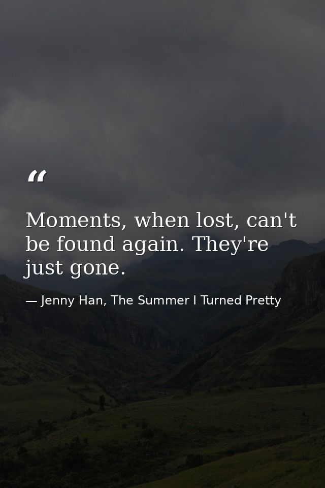 Moments, when lost, can't be found again. They're just gone. — Jenny Han, The Summer I Turned Pretty