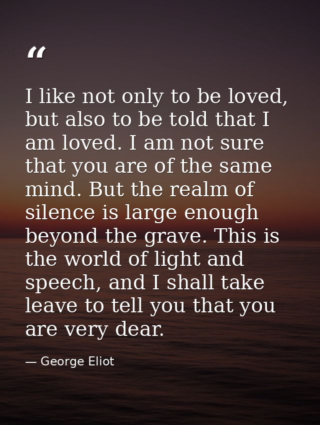 I like not only to be loved, but also to be told that I am loved. I am not sure that you are of the same mind. But the r — George Eliot