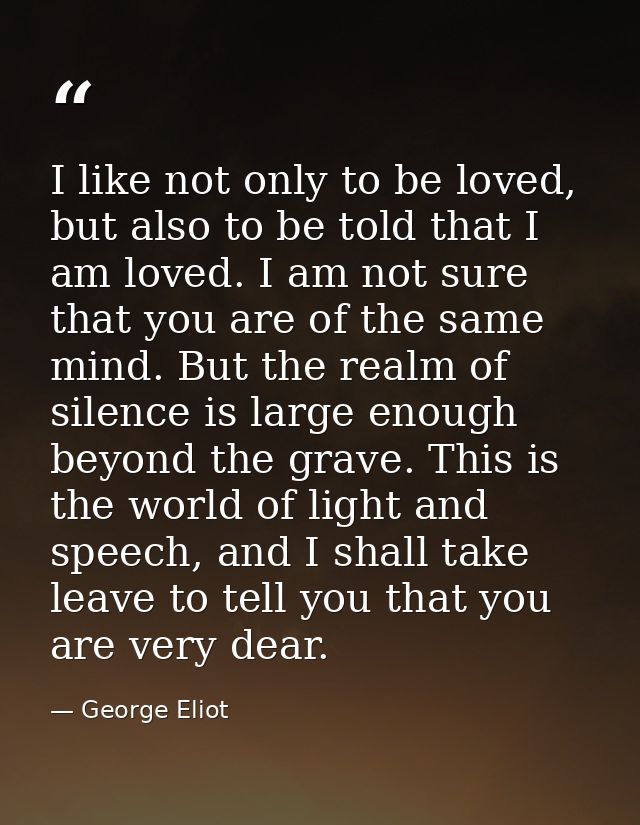 I like not only to be loved, but also to be told that I am loved. I am not sure that you are of the same mind. But the r — George Eliot