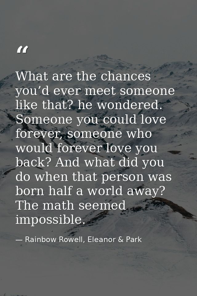 What are the chances you’d ever meet someone like that? he wondered. Someone you could love forever, someone who would f — Rainbow Rowell, Eleanor & Park