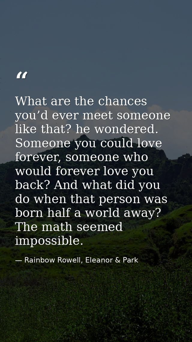 What are the chances you’d ever meet someone like that? he wondered. Someone you could love forever, someone who would f — Rainbow Rowell, Eleanor & Park