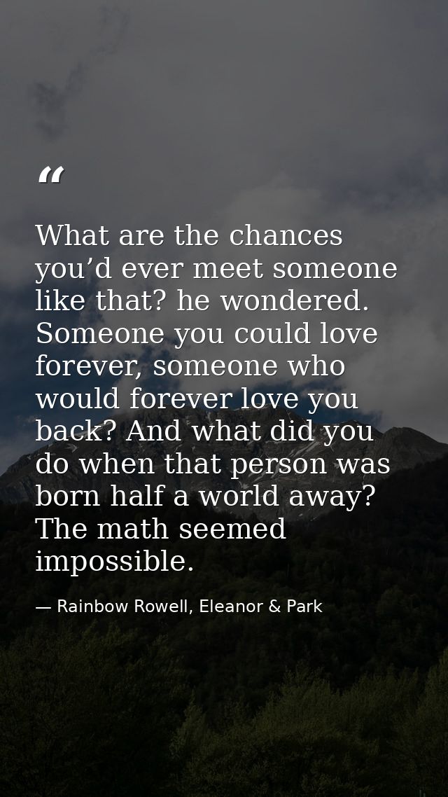 What are the chances you’d ever meet someone like that? he wondered. Someone you could love forever, someone who would f — Rainbow Rowell, Eleanor & Park