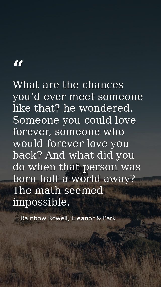 What are the chances you’d ever meet someone like that? he wondered. Someone you could love forever, someone who would f — Rainbow Rowell, Eleanor & Park