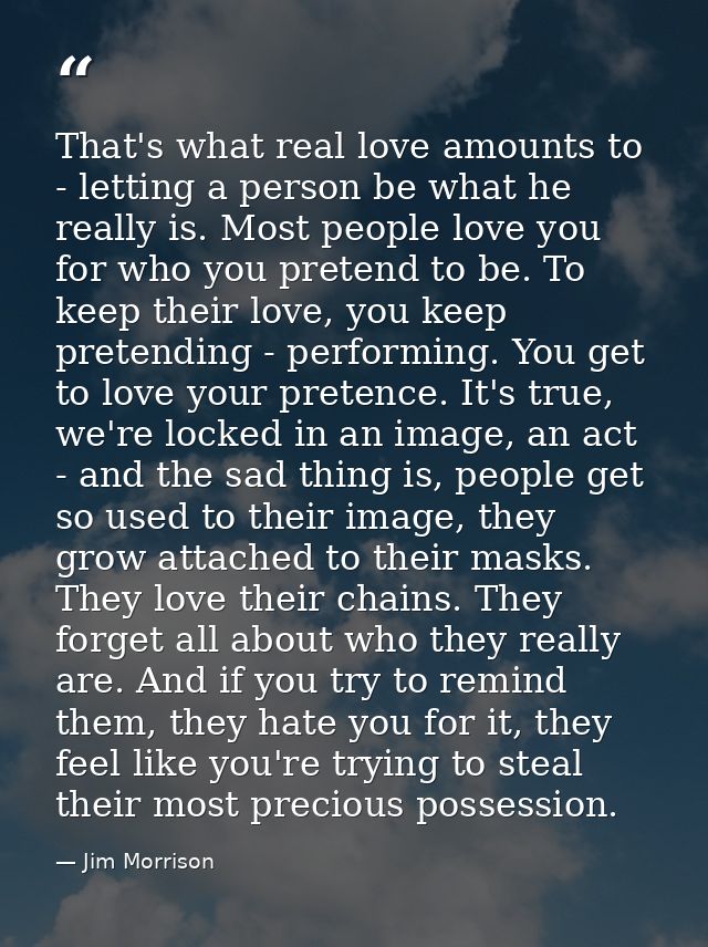 That's what real love amounts to - letting a person be what he really is. Most people love you for who you pretend to be — Jim Morrison