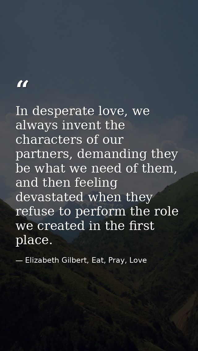 In desperate love, we always invent the characters of our partners, demanding they be what we need of them, and then fee — Elizabeth Gilbert, Eat, Pray, Love