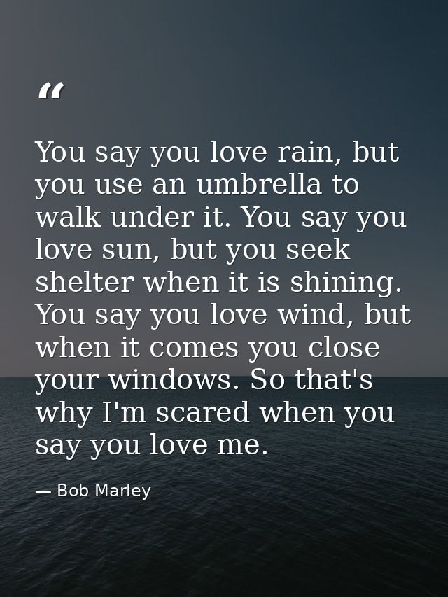 You say you love rain, but you use an umbrella to walk under it. You say you love sun, but you seek shelter when it is s — Bob Marley