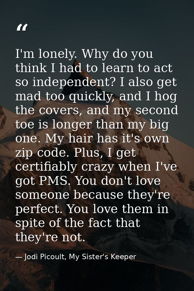 I'm lonely. Why do you think I had to learn to act so independent? I also get mad too quickly, and I hog the covers, and — Jodi Picoult, My Sister's Keeper