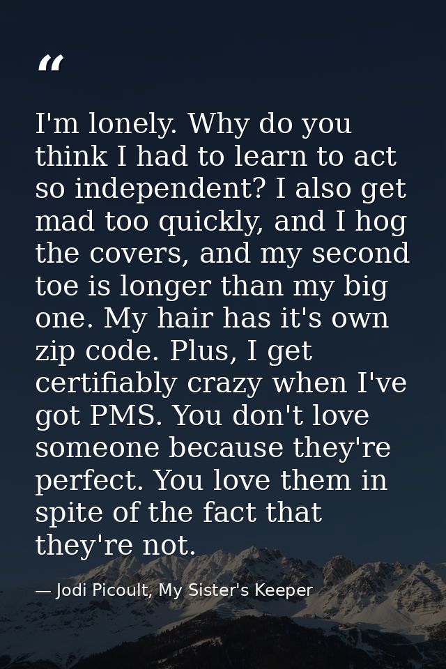 I'm lonely. Why do you think I had to learn to act so independent? I also get mad too quickly, and I hog the covers, and — Jodi Picoult, My Sister's Keeper