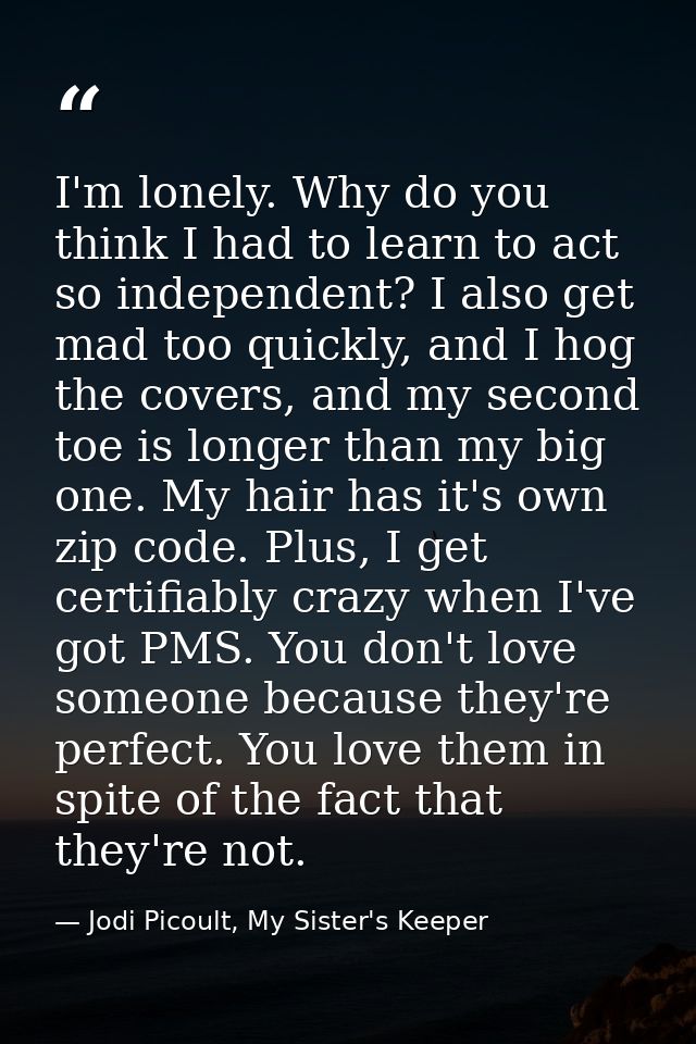I'm lonely. Why do you think I had to learn to act so independent? I also get mad too quickly, and I hog the covers, and — Jodi Picoult, My Sister's Keeper