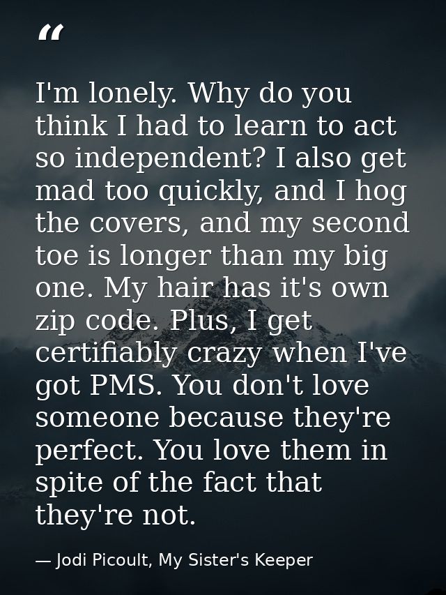 I'm lonely. Why do you think I had to learn to act so independent? I also get mad too quickly, and I hog the covers, and — Jodi Picoult, My Sister's Keeper