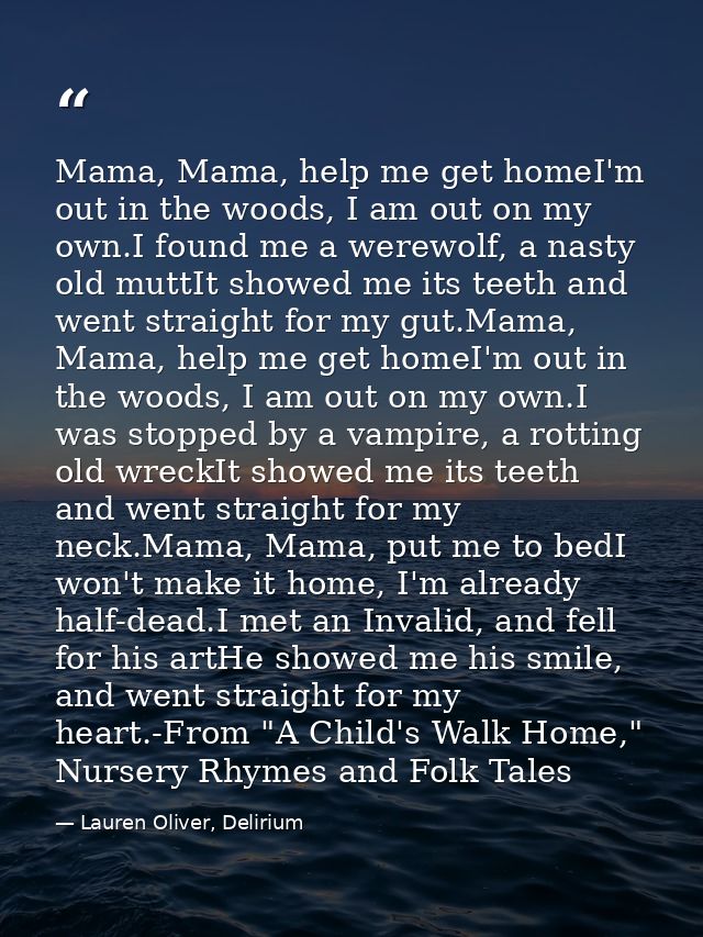 Mama, Mama, help me get homeI'm out in the woods, I am out on my own.I found me a werewolf, a nasty old muttIt showed me — Lauren Oliver, Delirium