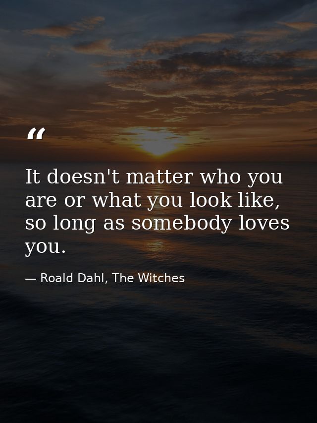 It doesn't matter who you are or what you look like, so long as somebody loves you. — Roald Dahl, The Witches