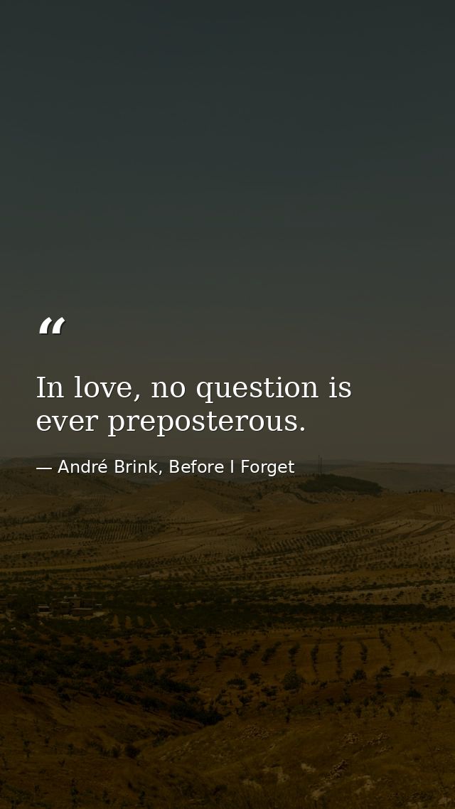 In love, no question is ever preposterous. — André Brink, Before I Forget