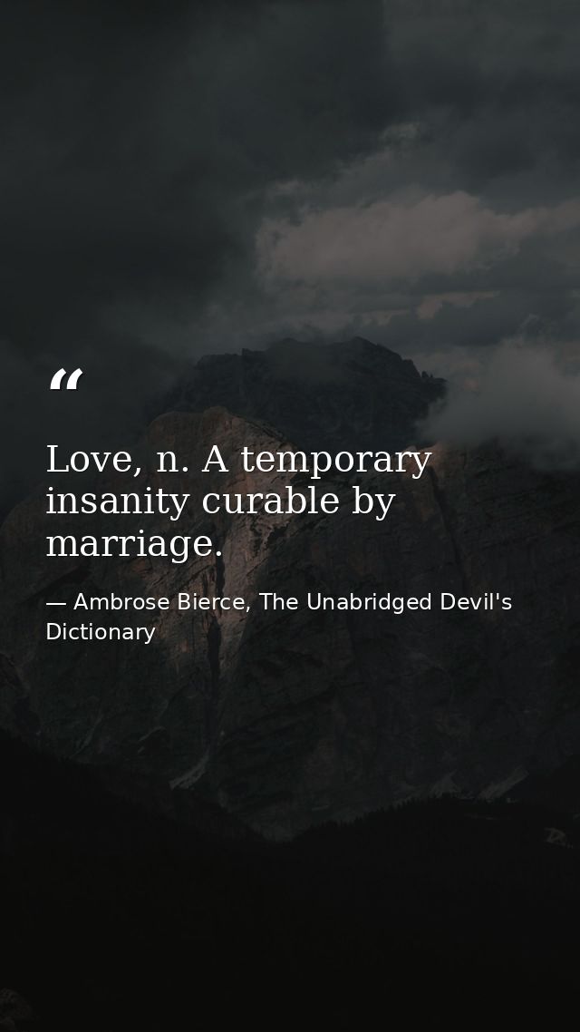 Love, n. A temporary insanity curable by marriage. — Ambrose Bierce, The Unabridged Devil's Dictionary