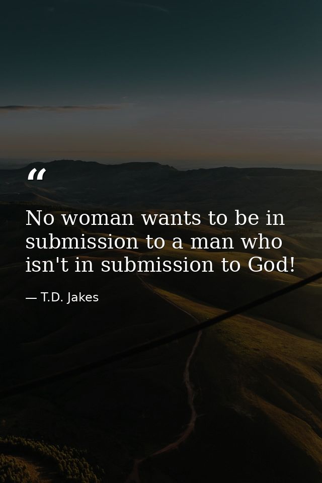 No woman wants to be in submission to a man who isn't in submission to God! — T.D. Jakes