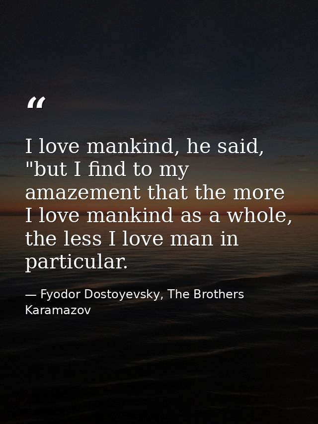 I love mankind, he said, "but I find to my amazement that the more I love mankind as a whole, the less I love man in par — Fyodor Dostoyevsky, The Brothers Karamazov