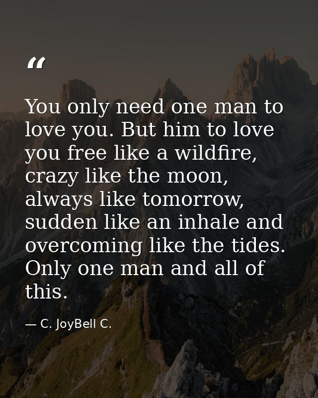 You only need one man to love you. But him to love you free like a wildfire, crazy like the moon, always like tomorrow,  — C. JoyBell C.