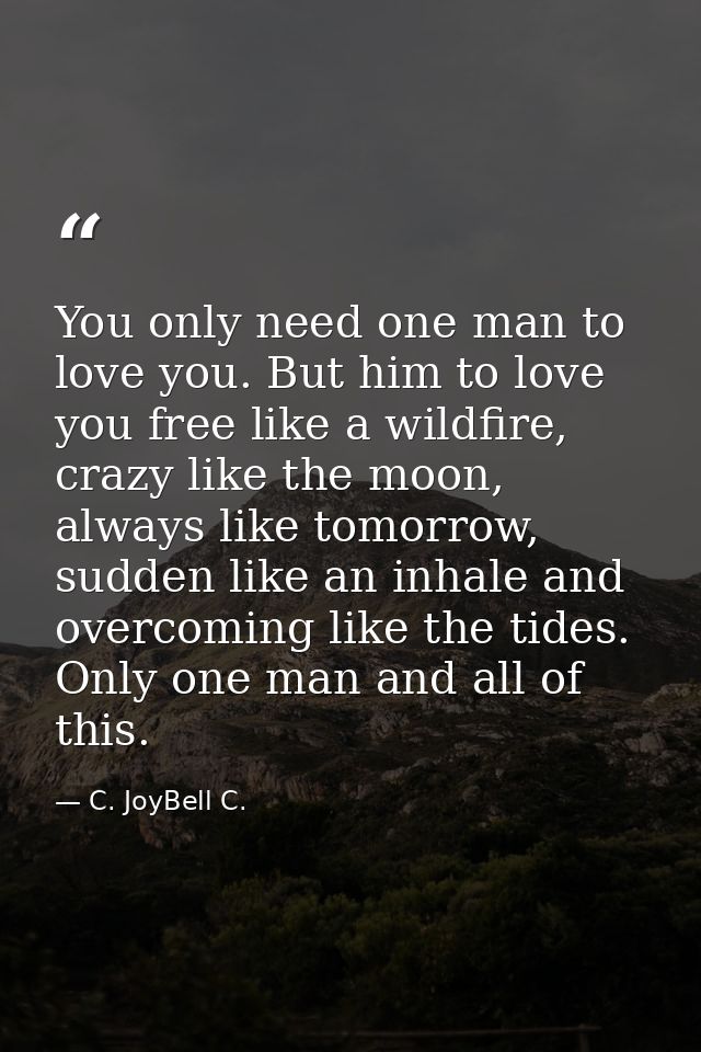 You only need one man to love you. But him to love you free like a wildfire, crazy like the moon, always like tomorrow,  — C. JoyBell C.