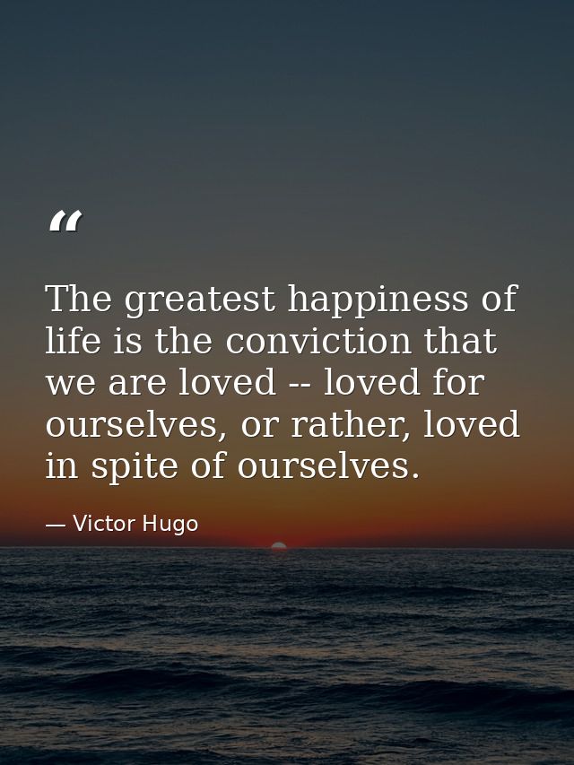 The greatest happiness of life is the conviction that we are loved -- loved for ourselves, or rather, loved in spite of  — Victor Hugo