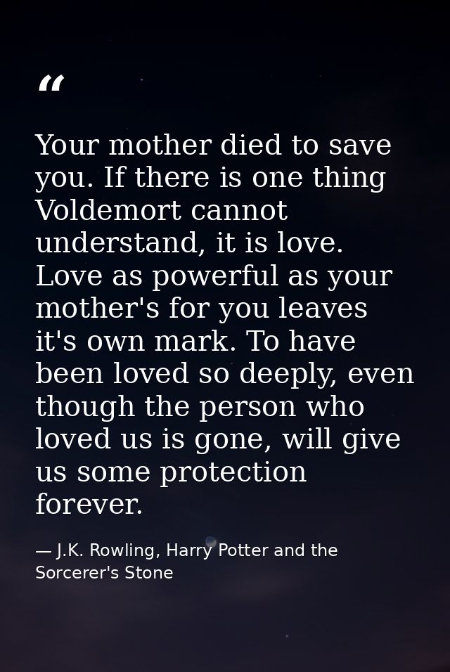 Your mother died to save you. If there is one thing Voldemort cannot understand, it is love. Love as powerful as your mo — J.K. Rowling, Harry Potter and the Sorcerer's Stone