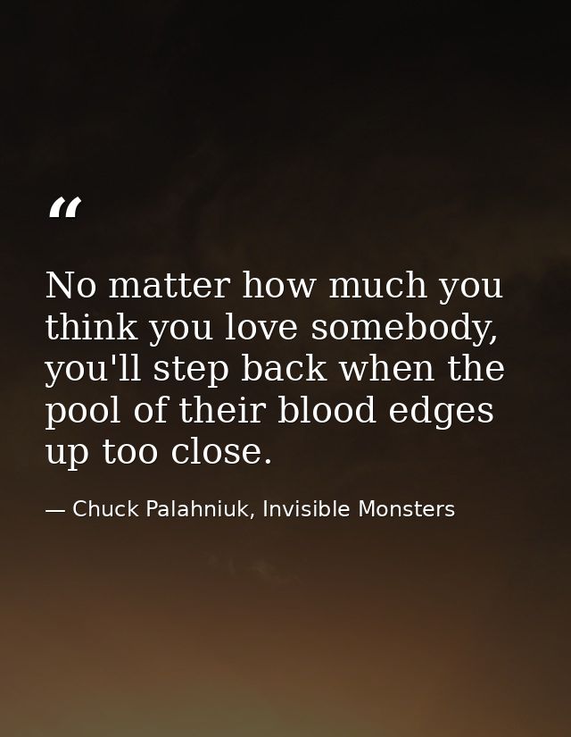 No matter how much you think you love somebody, you'll step back when the pool of their blood edges up too close. — Chuck Palahniuk, Invisible Monsters