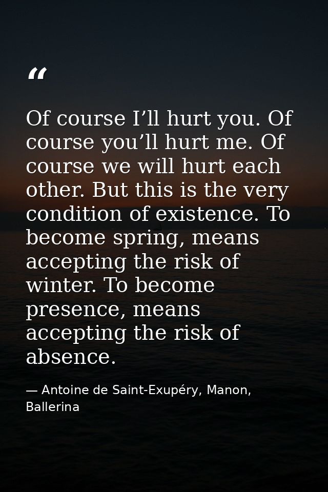 Of course I’ll hurt you. Of course you’ll hurt me. Of course we will hurt each other. But this is the very condition of  — Antoine de Saint-Exupéry, Manon, Ballerina
