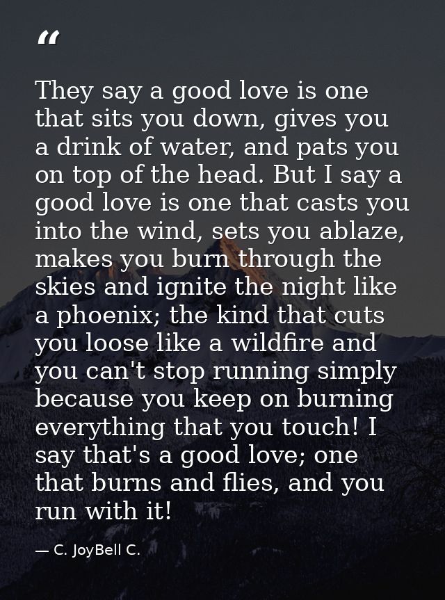 They say a good love is one that sits you down, gives you a drink of water, and pats you on top of the head. But I say a — C. JoyBell C.