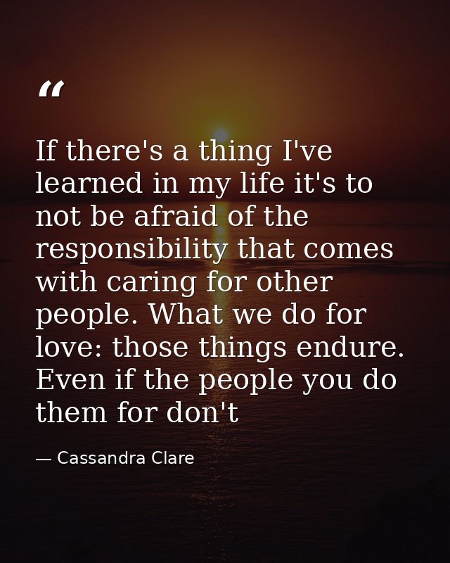 If there's a thing I've learned in my life it's to not be afraid of the responsibility that comes with caring for other  — Cassandra Clare