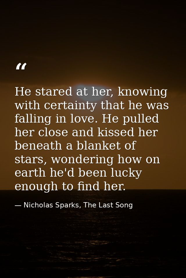 He stared at her, knowing with certainty that he was falling in love. He pulled her close and kissed her beneath a blank — Nicholas Sparks, The Last Song