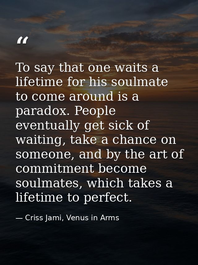 To say that one waits a lifetime for his soulmate to come around is a paradox. People eventually get sick of waiting, ta — Criss Jami, Venus in Arms