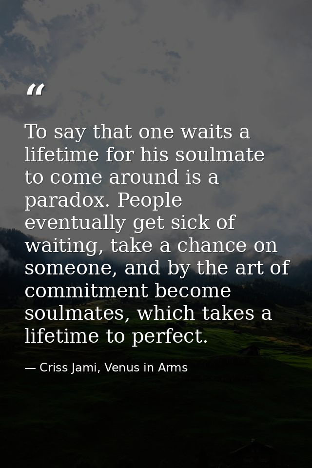 To say that one waits a lifetime for his soulmate to come around is a paradox. People eventually get sick of waiting, ta — Criss Jami, Venus in Arms