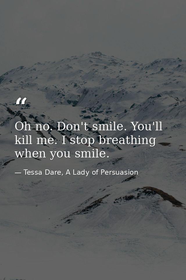Oh no. Don't smile. You'll kill me. I stop breathing when you smile. — Tessa Dare, A Lady of Persuasion
